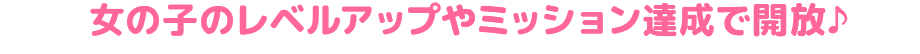 女の子のレベルアップやミッション達成で開放